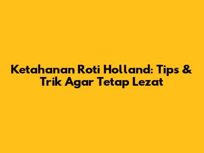 Ketahanan Roti Holland: Tips & Trik Agar Tetap Lezat