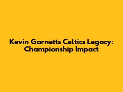 Kevin Garnett's Celtics Legacy: Championship Impact
