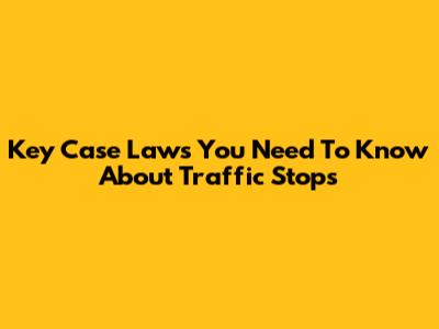 Key Case Laws You Need To Know About Traffic Stops