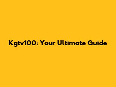 Kgtv100: Your Ultimate Guide