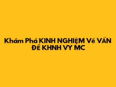 Khám Phá KINH NGHIỆM Về VẤN ĐỀ KHNH VY MC