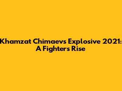 Khamzat Chimaev's Explosive 2021: A Fighter's Rise