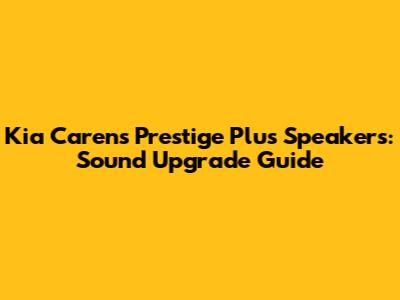 Kia Carens Prestige Plus Speakers: Sound Upgrade Guide