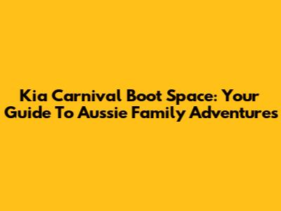 Kia Carnival Boot Space: Your Guide To Aussie Family Adventures