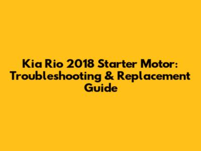 Kia Rio 2018 Starter Motor: Troubleshooting & Replacement Guide