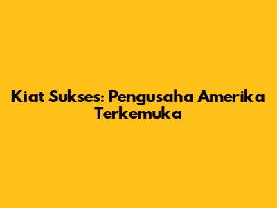 Kiat Sukses: Pengusaha Amerika Terkemuka