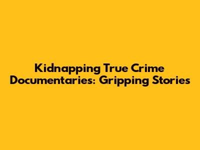Kidnapping True Crime Documentaries: Gripping Stories