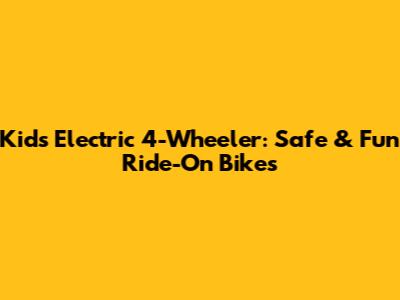 Kids Electric 4-Wheeler: Safe & Fun Ride-On Bikes