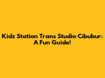 Kidz Station Trans Studio Cibubur: A Fun Guide!