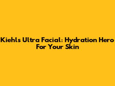 Kiehl's Ultra Facial: Hydration Hero For Your Skin