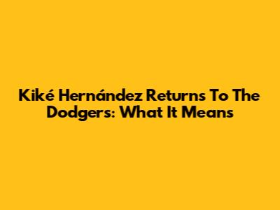 Kiké Hernández Returns To The Dodgers: What It Means