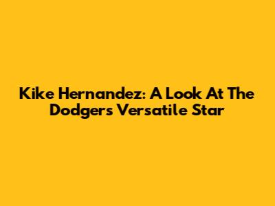 Kike Hernandez: A Look At The Dodgers' Versatile Star