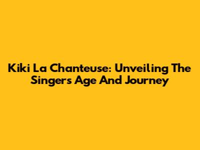Kiki La Chanteuse: Unveiling The Singer's Age And Journey