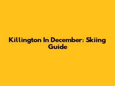 Killington In December: Skiing Guide