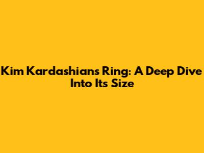 Kim Kardashian's Ring: A Deep Dive Into Its Size