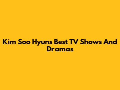 Kim Soo Hyun's Best TV Shows And Dramas