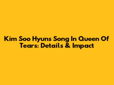 Kim Soo Hyun's Song In Queen Of Tears: Details & Impact