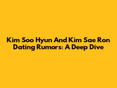 Kim Soo Hyun And Kim Sae Ron Dating Rumors: A Deep Dive