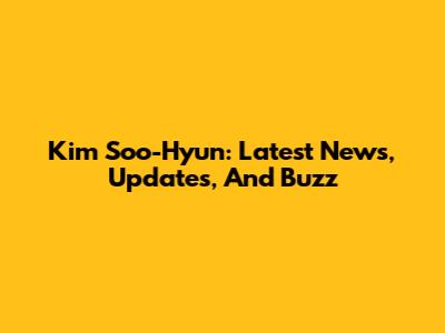 Kim Soo-Hyun: Latest News, Updates, And Buzz