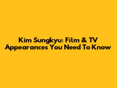 Kim Sungkyu: Film & TV Appearances You Need To Know