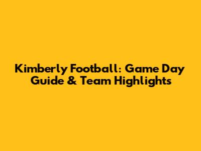 Kimberly Football: Game Day Guide & Team Highlights