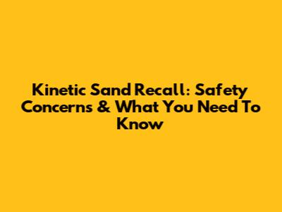 Kinetic Sand Recall: Safety Concerns & What You Need To Know