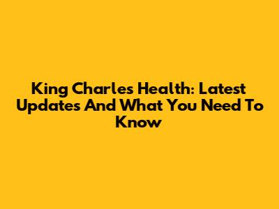 King Charles' Health: Latest Updates And What You Need To Know