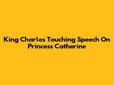 King Charles' Touching Speech On Princess Catherine