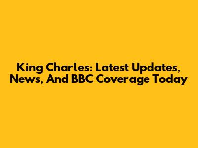 King Charles: Latest Updates, News, And BBC Coverage Today