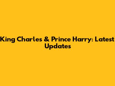 King Charles & Prince Harry: Latest Updates