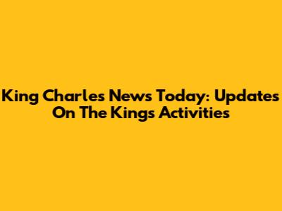 King Charles News Today: Updates On The King's Activities