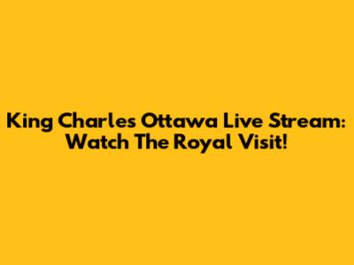 King Charles Ottawa Live Stream: Watch The Royal Visit!