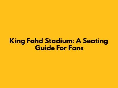 King Fahd Stadium: A Seating Guide For Fans