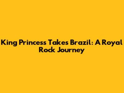 King Princess Takes Brazil: A Royal Rock Journey