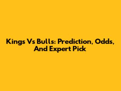 Kings Vs Bulls: Prediction, Odds, And Expert Pick