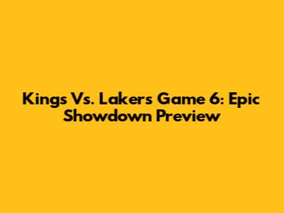 Kings Vs. Lakers Game 6: Epic Showdown Preview