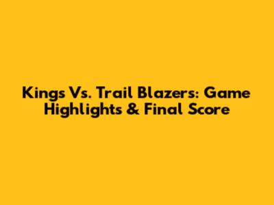 Kings Vs. Trail Blazers: Game Highlights & Final Score