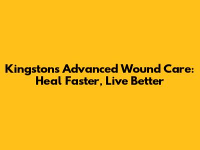 Kingston's Advanced Wound Care: Heal Faster, Live Better