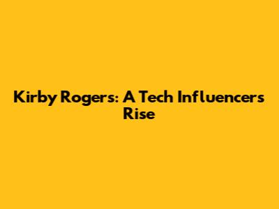Kirby Rogers: A Tech Influencer's Rise