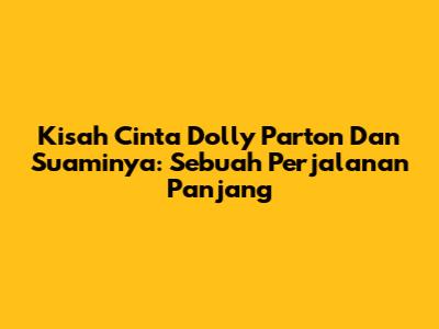 Kisah Cinta Dolly Parton Dan Suaminya: Sebuah Perjalanan Panjang