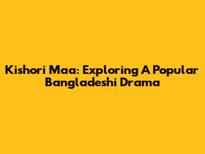 Kishori Maa: Exploring A Popular Bangladeshi Drama