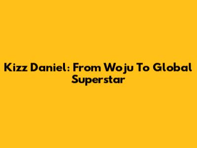 Kizz Daniel: From 'Woju' To Global Superstar