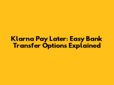Klarna Pay Later: Easy Bank Transfer Options Explained