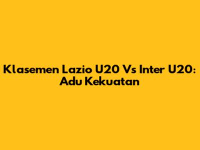 Klasemen Lazio U20 Vs Inter U20: Adu Kekuatan