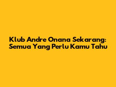 Klub Andre Onana Sekarang: Semua Yang Perlu Kamu Tahu