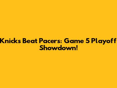 Knicks Beat Pacers: Game 5 Playoff Showdown!