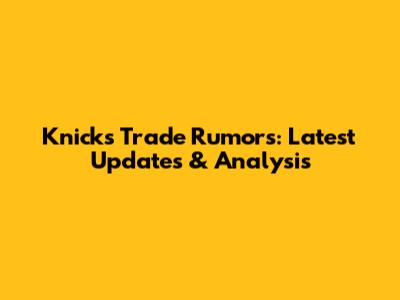 Knicks Trade Rumors: Latest Updates & Analysis