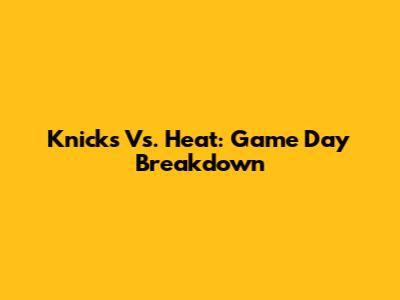 Knicks Vs. Heat: Game Day Breakdown