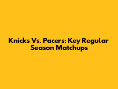 Knicks Vs. Pacers: Key Regular Season Matchups