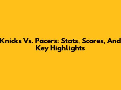 Knicks Vs. Pacers: Stats, Scores, And Key Highlights